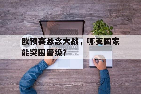 欧预赛悬念大战，哪支国家能突围晋级？的简单介绍