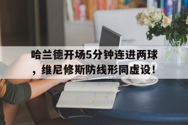 哈兰德开场5分钟连进两球，维尼修斯防线形同虚设！