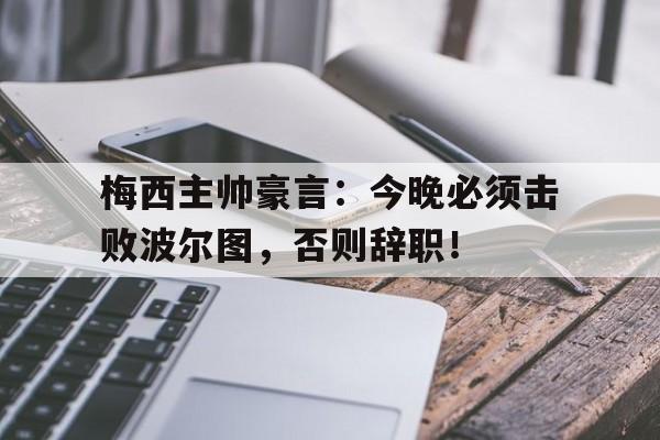 梅西主帅豪言：今晚必须击败波尔图，否则辞职！